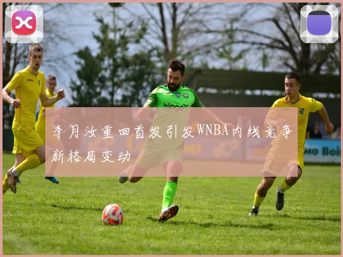 李月汝重回首发引发WNBA内线竞争新格局变动