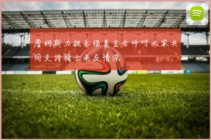 詹姆斯力挺乐福基金会呼吁大家共同支持骑士老友情深