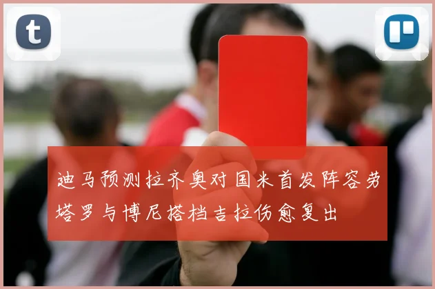 迪马预测拉齐奥对国米首发阵容劳塔罗与博尼搭档吉拉伤愈复出