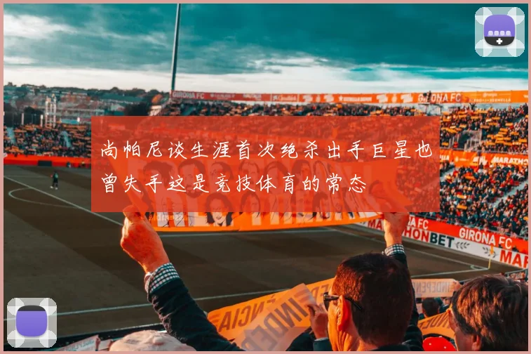 尚帕尼谈生涯首次绝杀出手巨星也曾失手这是竞技体育的常态