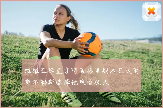 维维亚诺直言阿莱格里战术已过时那不勒斯选择他风险极大