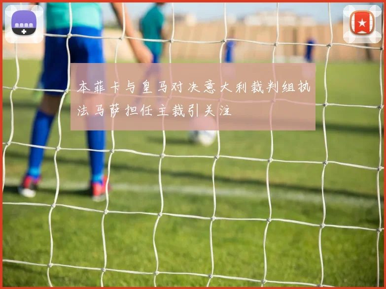 本菲卡与皇马对决意大利裁判组执法马萨担任主裁引关注