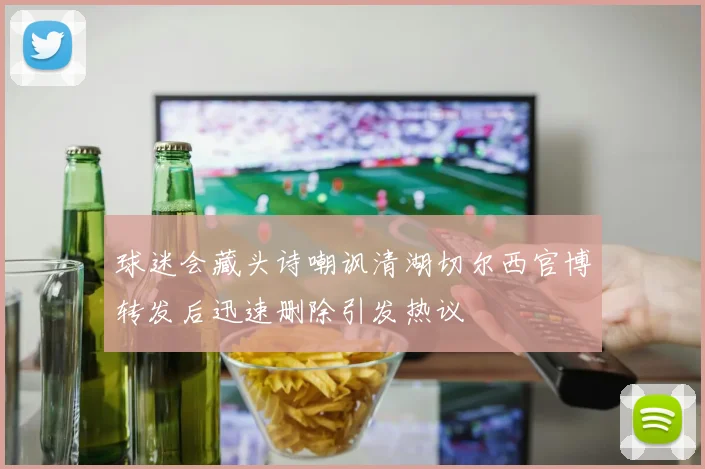 球迷会藏头诗嘲讽清湖切尔西官博转发后迅速删除引发热议