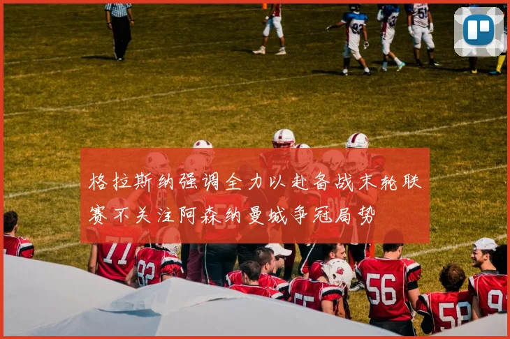 格拉斯纳强调全力以赴备战末轮联赛不关注阿森纳曼城争冠局势