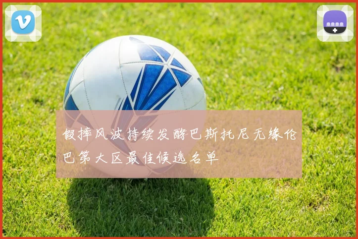 假摔风波持续发酵巴斯托尼无缘伦巴第大区最佳候选名单