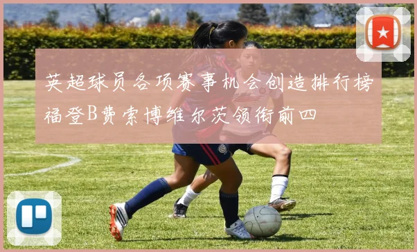 英超球员各项赛事机会创造排行榜福登B费索博维尔茨领衔前四