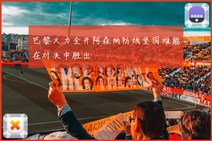 巴黎火力全开阿森纳防线坚固谁能在对决中胜出